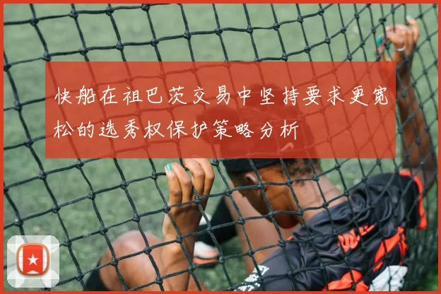 快船在祖巴茨交易中坚持要求更宽松的选秀权保护策略分析