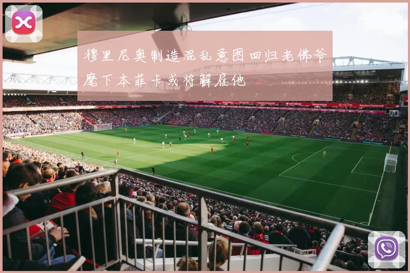 穆里尼奥制造混乱意图回归老佛爷麾下本菲卡或将解雇他