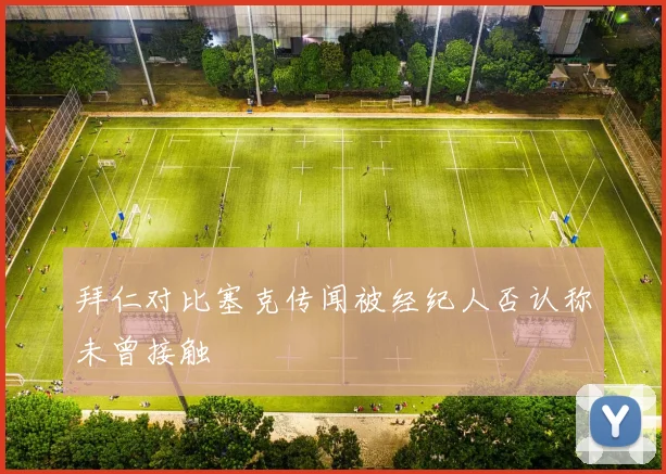 拜仁对比塞克传闻被经纪人否认称未曾接触