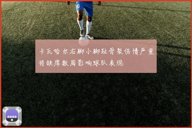 卡瓦哈尔右脚小脚趾骨裂伤情严重将缺席数周影响球队表现