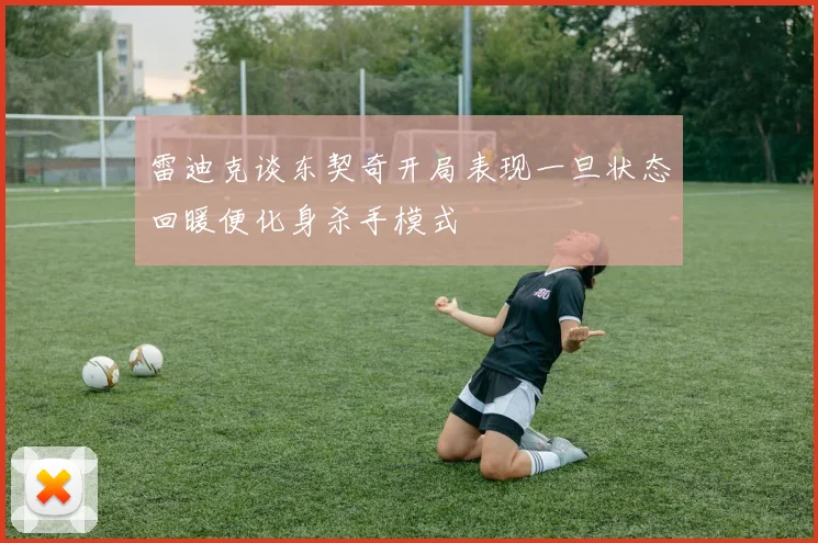 雷迪克谈东契奇开局表现一旦状态回暖便化身杀手模式