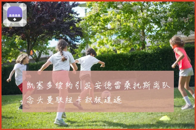 凯塞多续约引发安德雷桑托斯离队念头曼联纽卡积极追逐