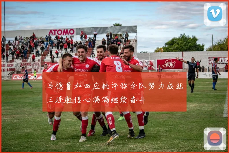 马德鲁加回应批评称全队努力成就三连胜信心满满继续奋斗