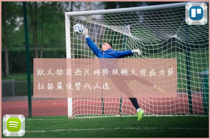 欧文称若西汉姆降级鲍文将成为萨拉赫最佳替代人选