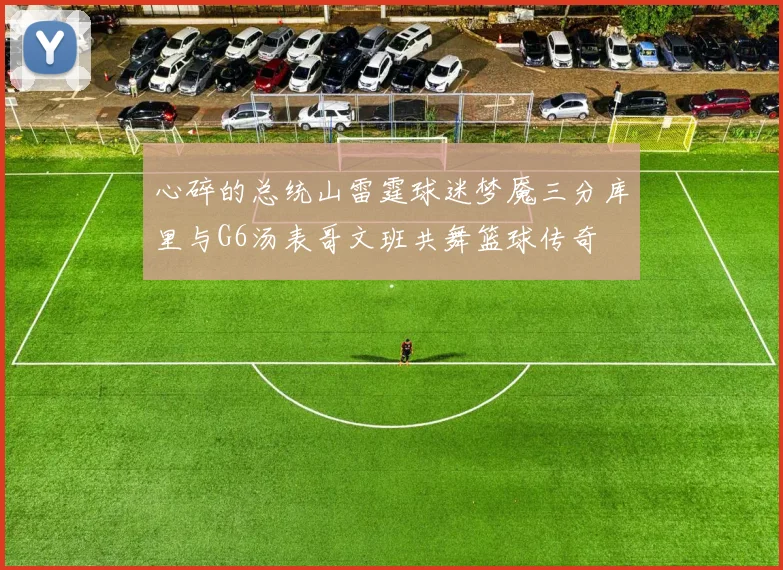 心碎的总统山雷霆球迷梦魇三分库里与G6汤表哥文班共舞篮球传奇