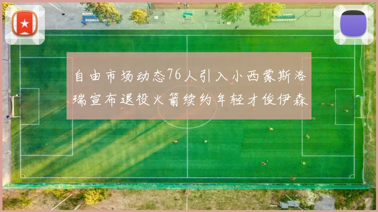 自由市场动态76人引入小西蒙斯洛瑞宣布退役火箭续约年轻才俊伊森