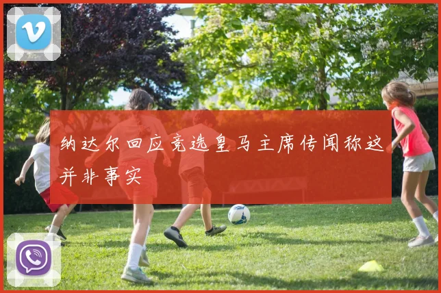 纳达尔回应竞选皇马主席传闻称这并非事实