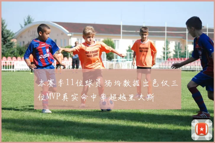 本赛季11位球员场均数据出色仅三位MVP真实命中率超越里夫斯