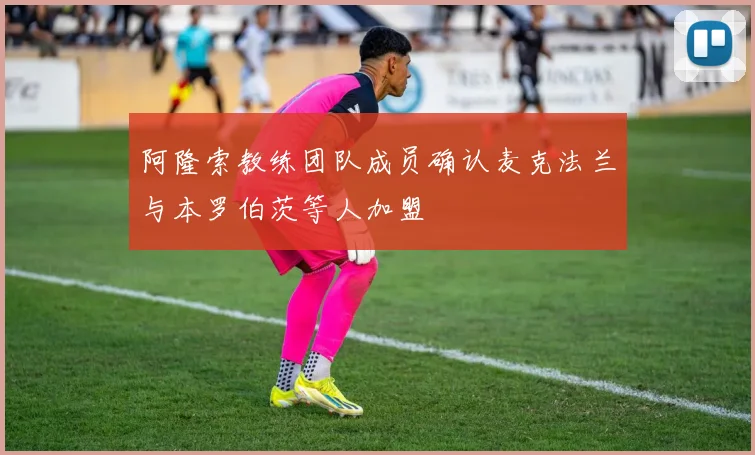 阿隆索教练团队成员确认麦克法兰与本罗伯茨等人加盟